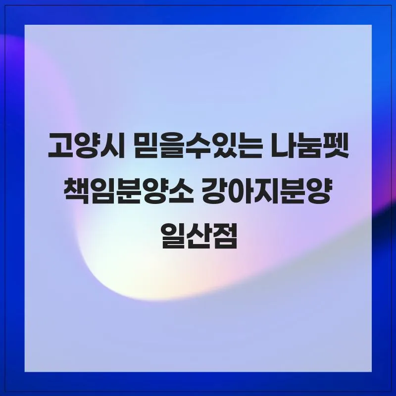 고양시 강아지 분양 2026: 나눔펫 책임분양소 선택 가이드
