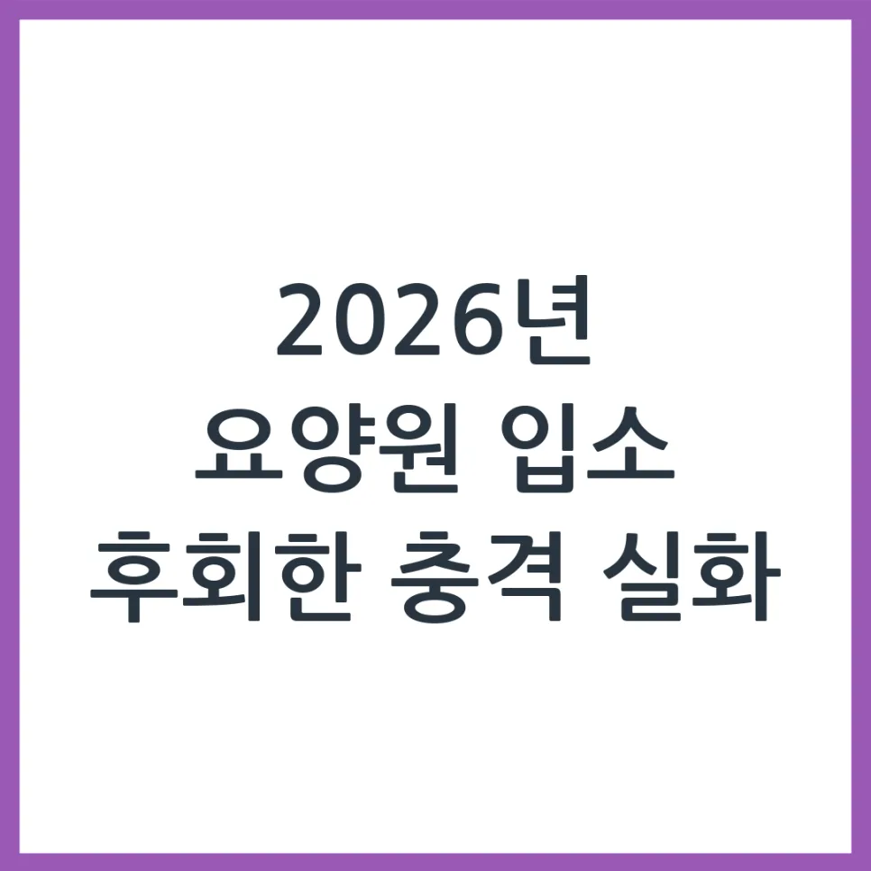 2026년 요양원 입소, 후회 막는 현실 조언과 절차 완벽 정리
