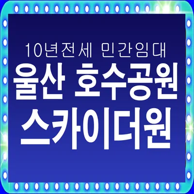 울산 호수공원 스카이더원 10년 전세, 야음동 민간임대 장단점 분석 2026