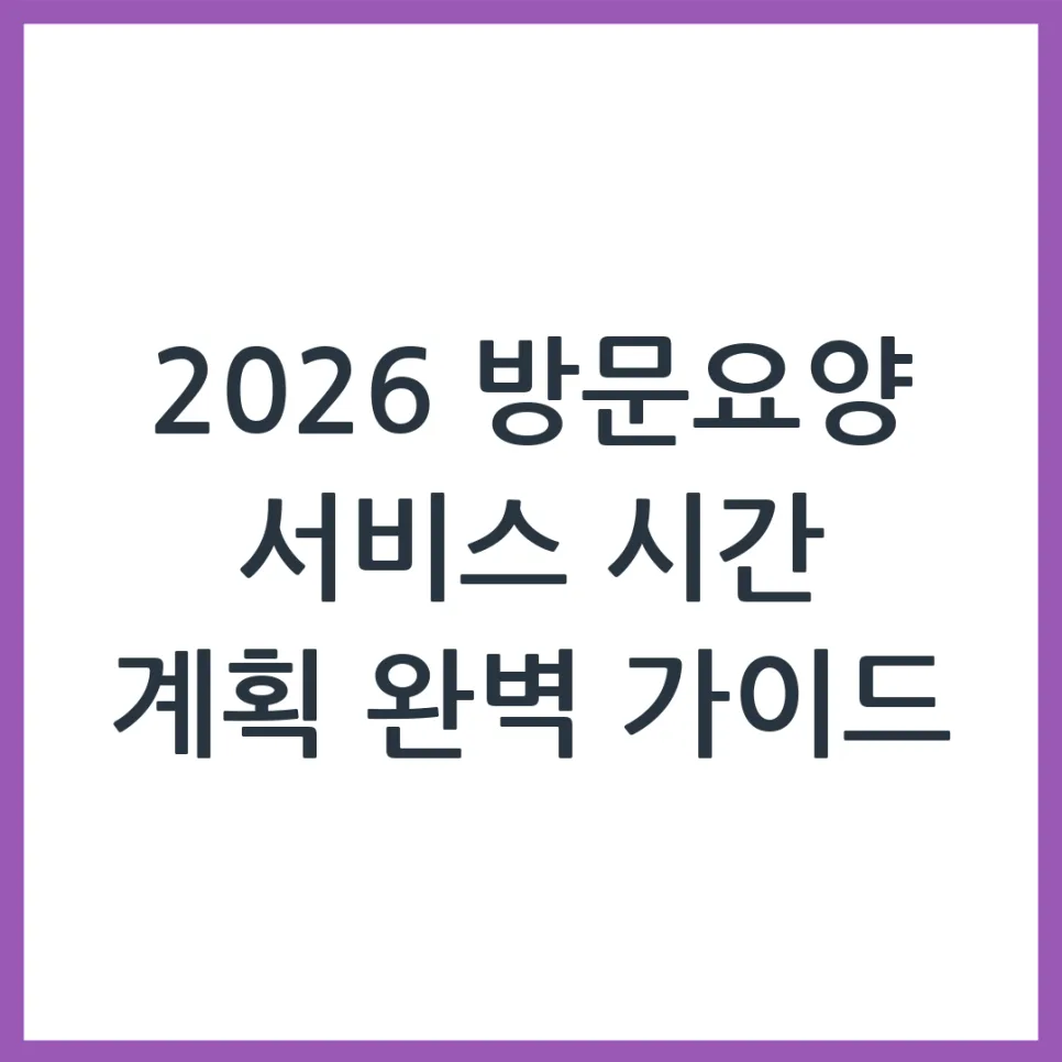 2026년 방문요양 표준서비스 시간 계획서 작성법: 3가지 핵심 포인트