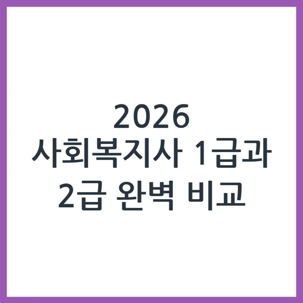 사회복지사 1급 vs 2급 자격 차이점 완벽 비교 (2026년)