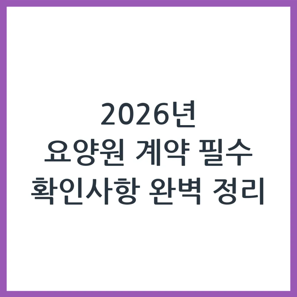 2026년 요양원 계약, 놓치면 후회할 필수 확인 사항 5가지