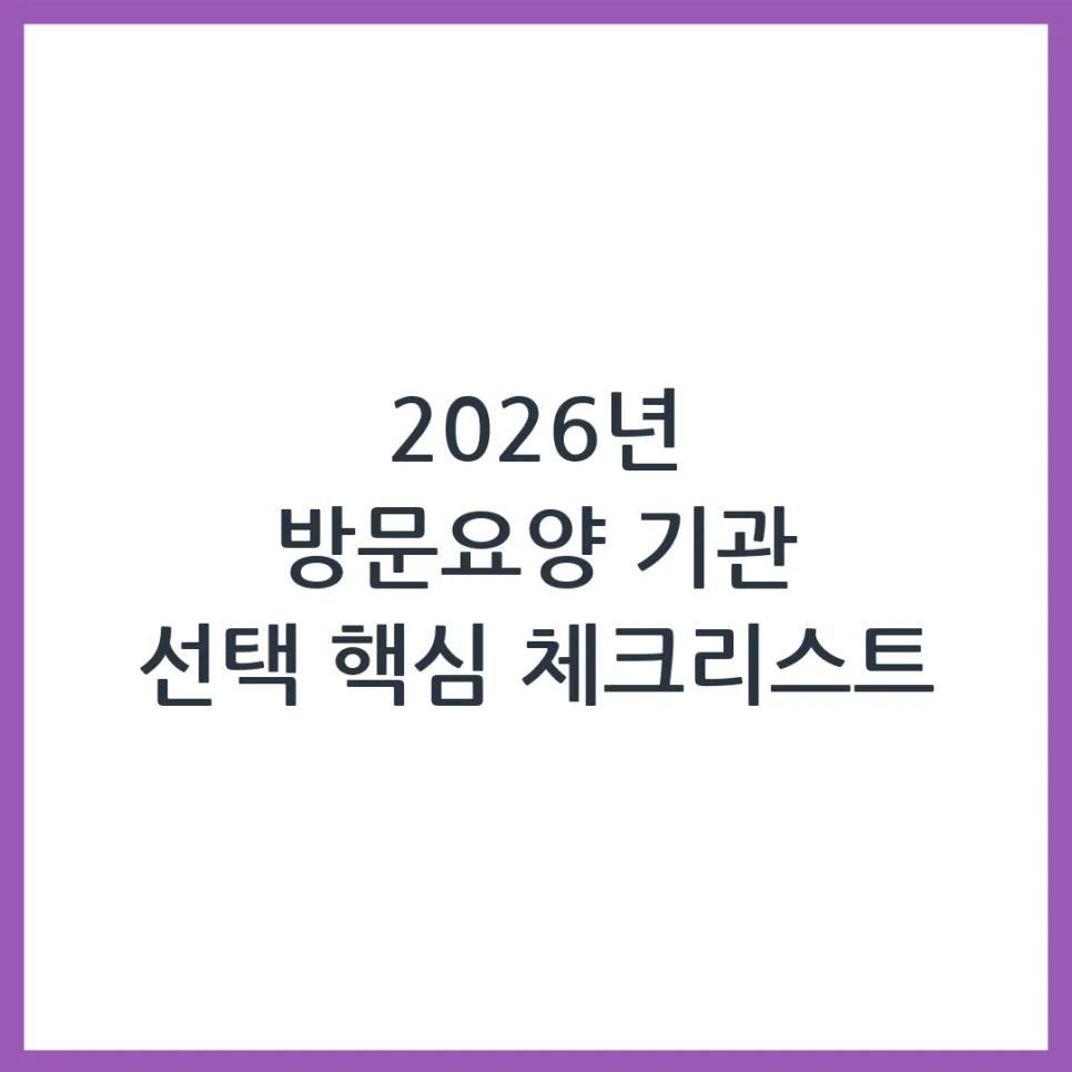 2026년 방문요양 기관, 똑똑하게 선택하는 5가지 기준