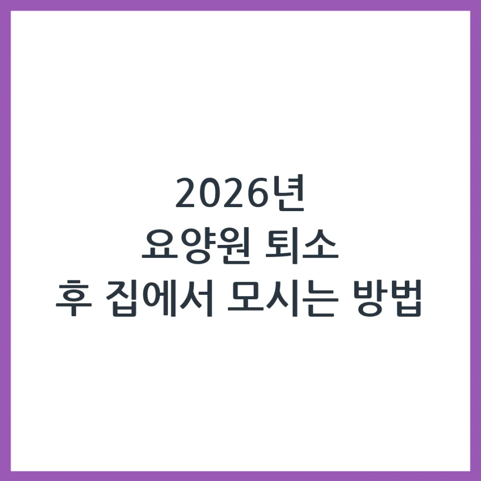 2026년 요양원 퇴소 후 집으로 모시는 방법: 정부 지원 완벽 정리