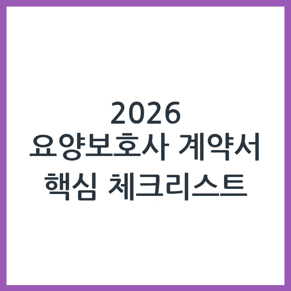 2026년 요양보호사 계약서, 놓치면 후회할 필수 확인 사항