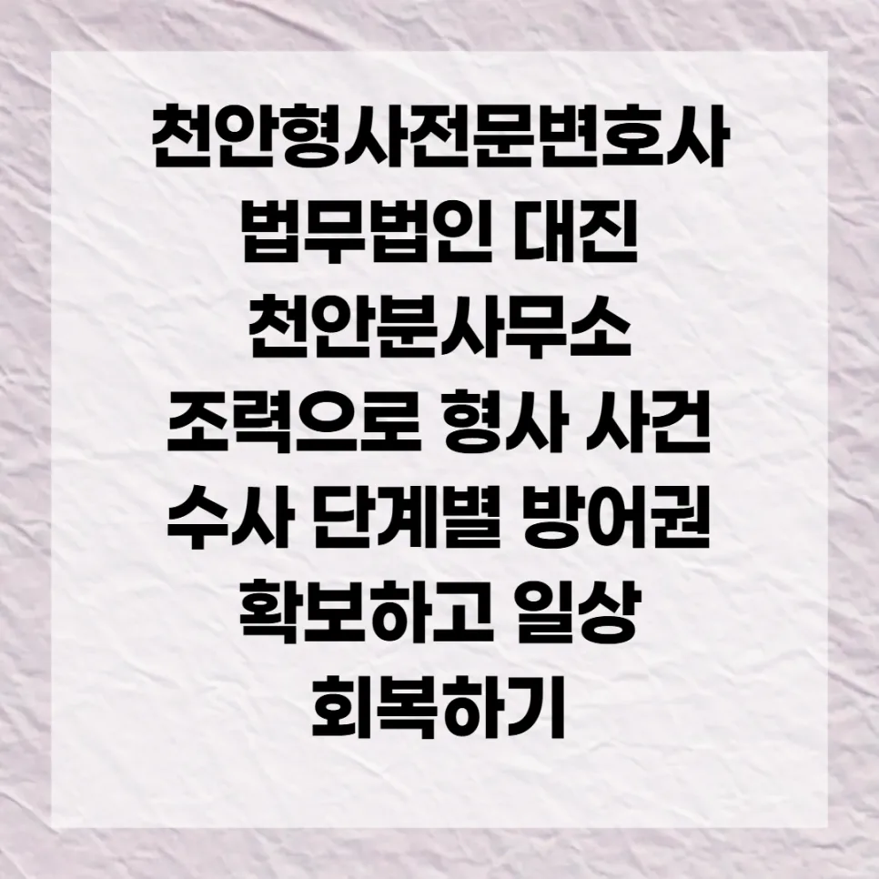 천안 형사변호사 선임, 수사 단계별 방어 전략 2026