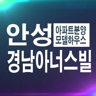 안성 당왕 경남아너스빌 하이스트, 계약 조건 및 모델하우스 정보 2026