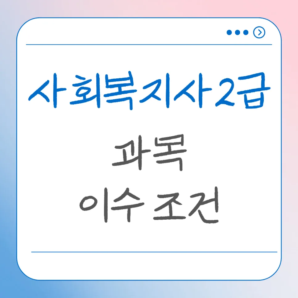 사회복지사2급 과목 이수 조건 및 합격 전략 2026
