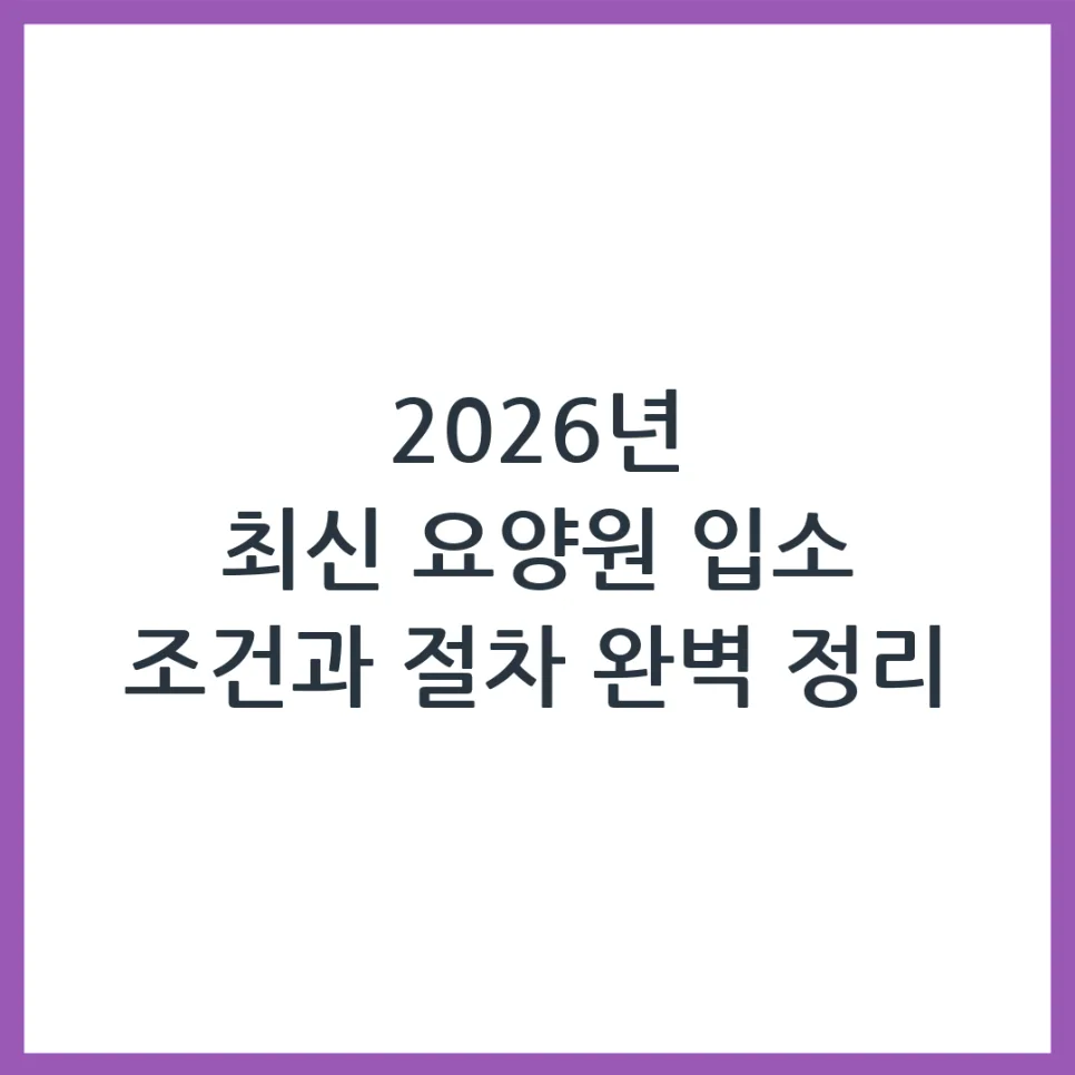 2026년 요양원 입소 조건 및 절차: 부모님 케어 완벽 가이드