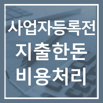 사업자등록 전 비용처리 기준 2026: 놓치기 쉬운 3가지 총정리