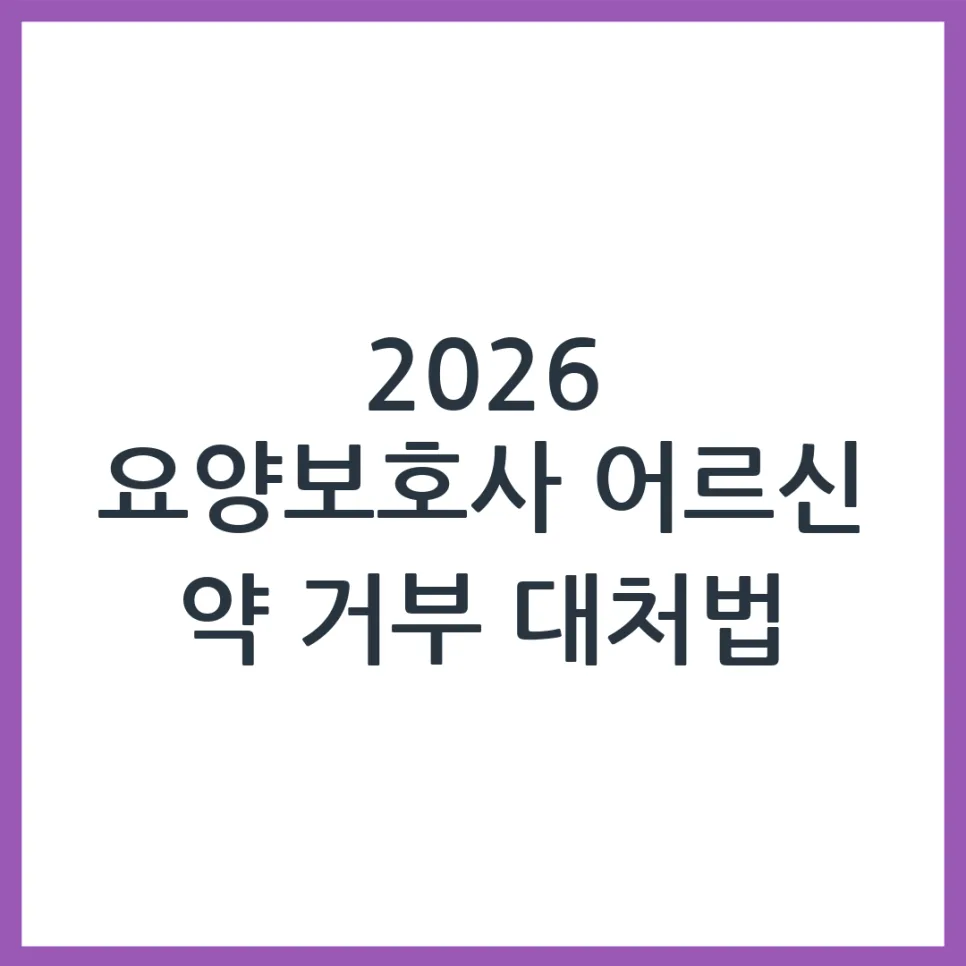 2026년 요양보호사, 어르신 약 복용 거부 시 대처법 A to Z