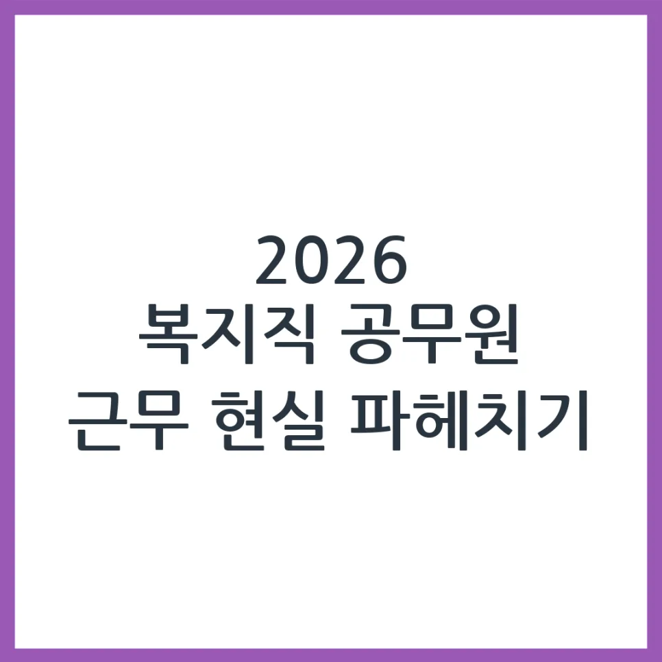 2026 복지직 공무원 근무 환경, 현실과 준비 전략 완벽 분석