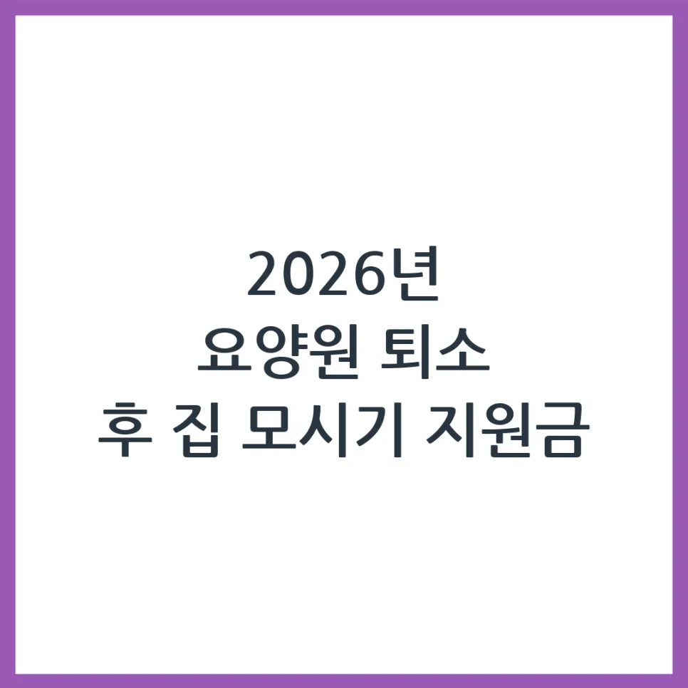 2026년 요양원 퇴소 후 자택 복귀 지원금 및 필수 제도 완벽 정리