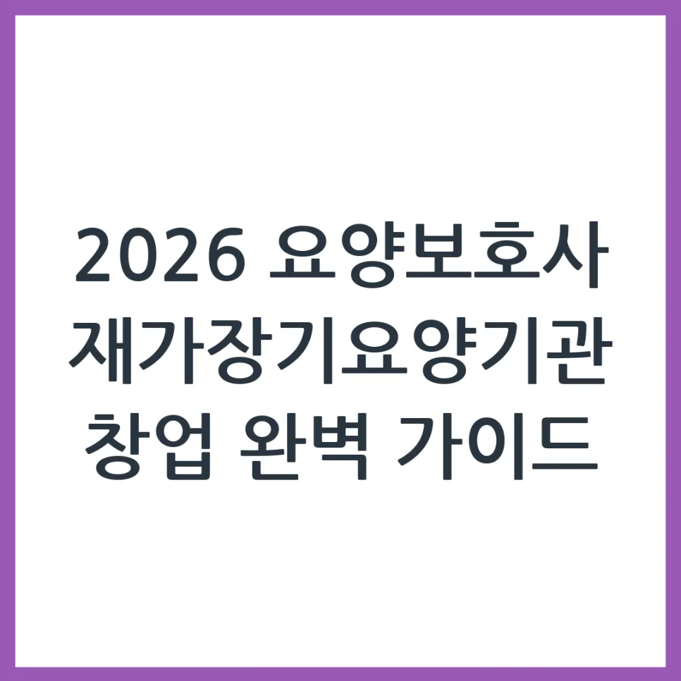2026년 요양보호사 재가기관 창업, 이것만 알면 준비 끝!