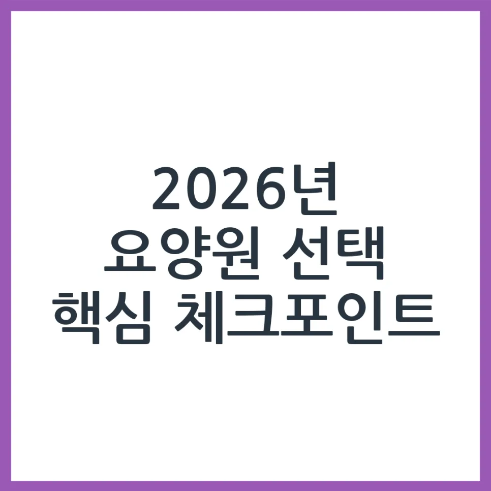 2026년 최적의 요양원 선택 가이드: 부모님께 맞는 곳 찾는 법