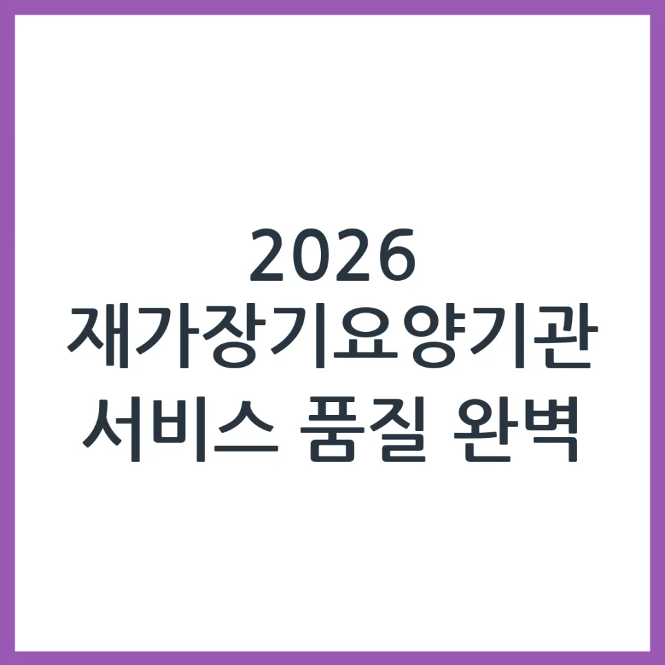 2026 재가장기요양기관, 서비스 품질 직접 확인하는 법 5가지