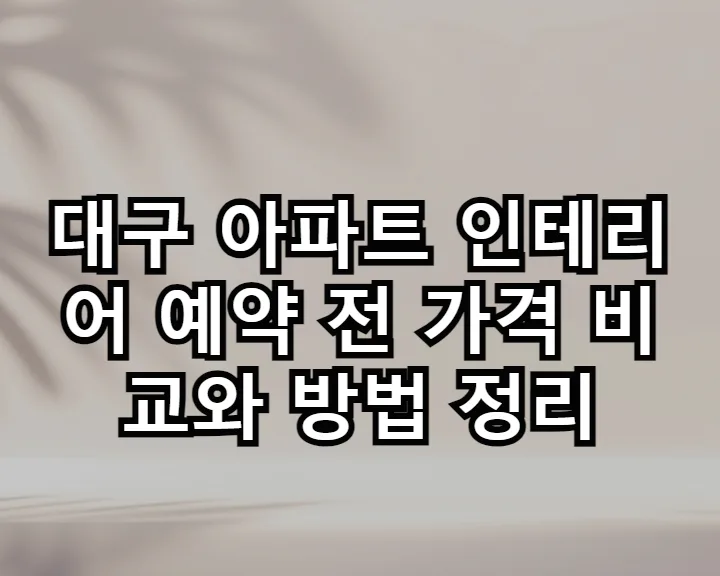대구 아파트 인테리어 비용 비교 및 예약 완벽 가이드 2026